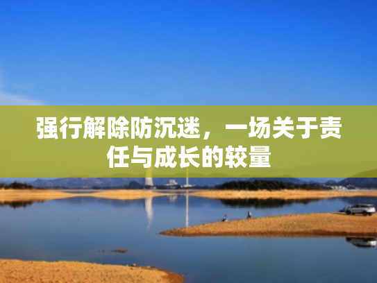 强行解除防沉迷,一场关于责任与成长的较量