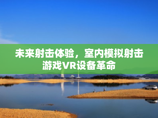 未来射击体验,室内模拟射击游戏VR设备革命