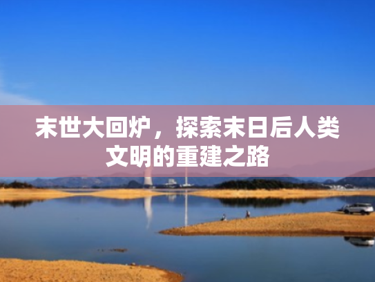 末世大回炉,探索末日后人类文明的重建之路