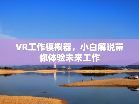 VR工作模拟器,小白解说带你体验未来工作